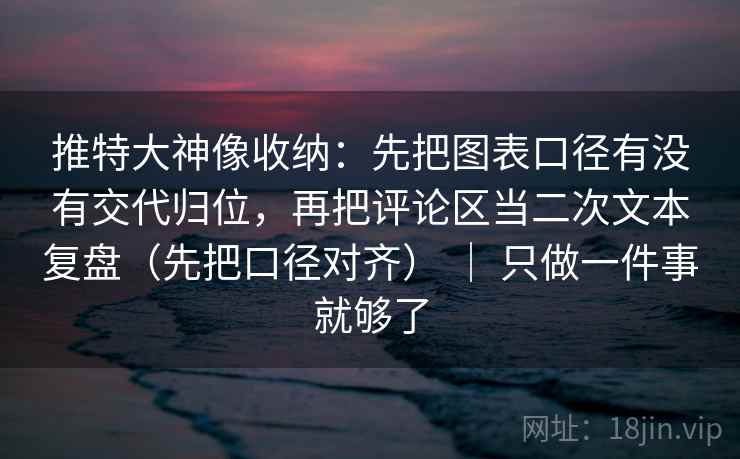 推特大神像收纳：先把图表口径有没有交代归位，再把评论区当二次文本复盘（先把口径对齐） ｜ 只做一件事就够了  第2张