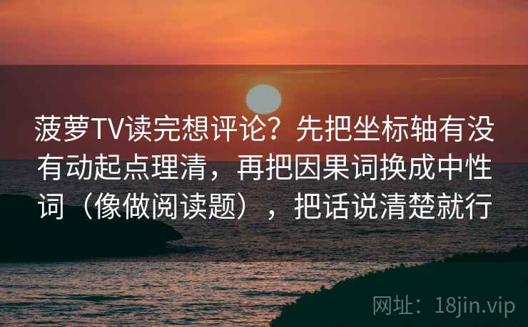菠萝TV读完想评论?先把坐标轴有没有动起点理清,再把因果词换成中性词(像做阅读题),把话说清楚就行