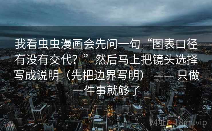 我看虫虫漫画会先问一句“图表口径有没有交代?”然后马上把镜头选择写成说明(先把边界写明) —— 只做一件事就够了