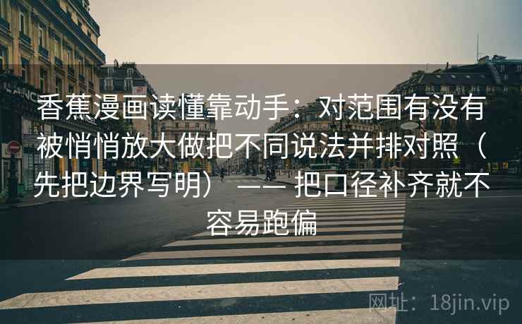 香蕉漫画读懂靠动手：对范围有没有被悄悄放大做把不同说法并排对照（先把边界写明） —— 把口径补齐就不容易跑偏  第2张