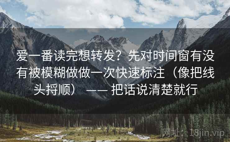 爱一番读完想转发?先对时间窗有没有被模糊做做一次快速标注(像把线头捋顺) —— 把话说清楚就行
