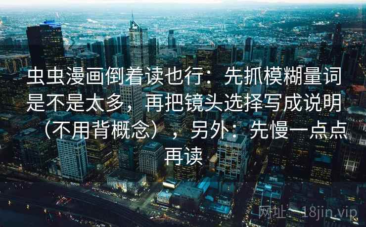 虫虫漫画倒着读也行：先抓模糊量词是不是太多，再把镜头选择写成说明（不用背概念），另外：先慢一点点再读  第2张