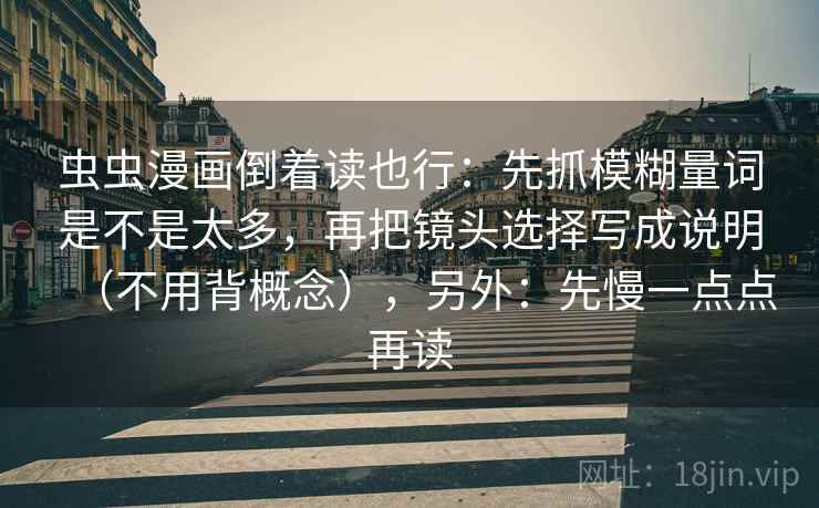 虫虫漫画倒着读也行：先抓模糊量词是不是太多，再把镜头选择写成说明（不用背概念），另外：先慢一点点再读