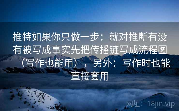 推特如果你只做一步:就对推断有没有被写成事实先把传播链写成流程图(写作也能用),另外:写作时也能直接套用