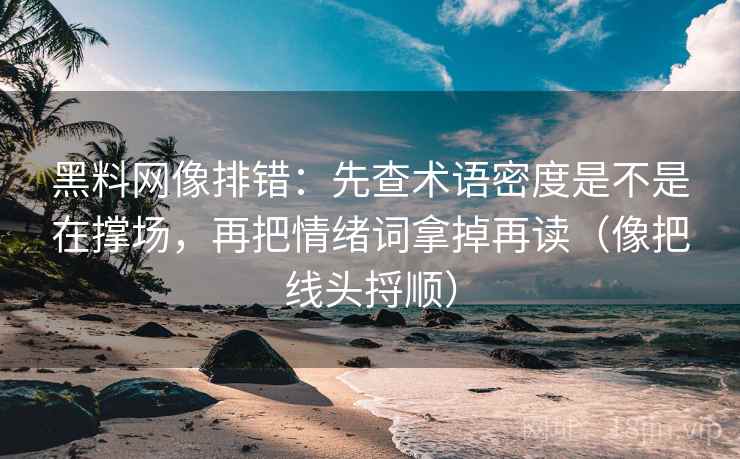 黑料网像排错：先查术语密度是不是在撑场，再把情绪词拿掉再读（像把线头捋顺）