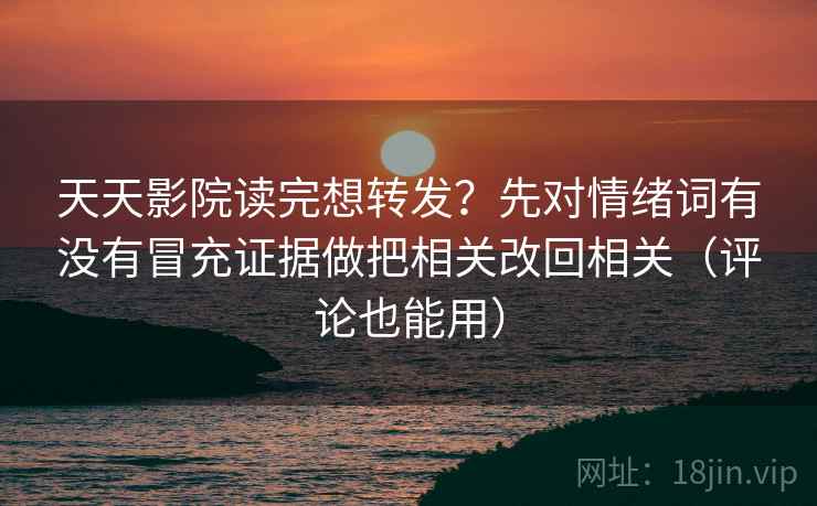 天天影院读完想转发？先对情绪词有没有冒充证据做把相关改回相关（评论也能用）