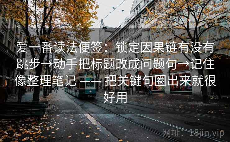 爱一番读法便签:锁定因果链有没有跳步→动手把标题改成问题句→记住像整理笔记 —— 把关键句圈出来就很好用 第2张 爱一番读法便签:锁定因果链有没有跳步→动手把标题改成问题句→记住像整理笔记 —— 把关键句圈出来就很好用 第2张