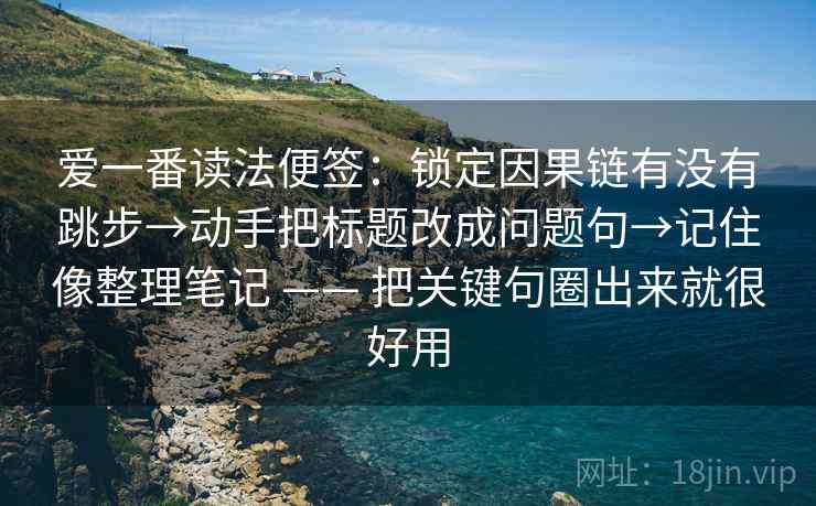 爱一番读法便签：锁定因果链有没有跳步→动手把标题改成问题句→记住像整理笔记 —— 把关键句圈出来就很好用
