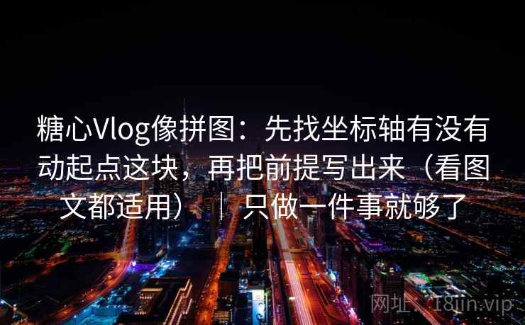 糖心Vlog像拼图:先找坐标轴有没有动起点这块,再把前提写出来(看图文都适用) | 只做一件事就够了 第2张 糖心Vlog像拼图:先找坐标轴有没有动起点这块,再把前提写出来(看图文都适用) | 只做一件事就够了 第2张