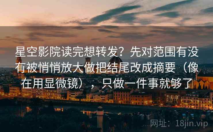 星空影院读完想转发?先对范围有没有被悄悄放大做把结尾改成摘要(像在用显微镜),只做一件事就够了 第2张 星空影院读完想转发?先对范围有没有被悄悄放大做把结尾改成摘要(像在用显微镜),只做一件事就够了 第2张