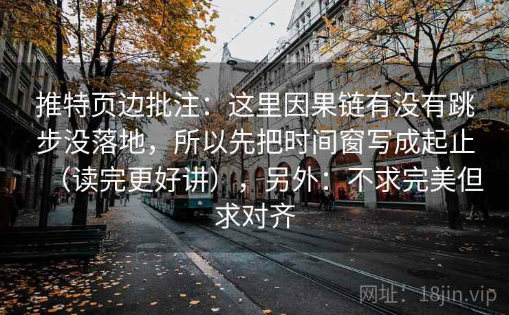 推特页边批注:这里因果链有没有跳步没落地,所以先把时间窗写成起止(读完更好讲),另外:不求完美但求对齐 第2张 推特页边批注:这里因果链有没有跳步没落地,所以先把时间窗写成起止(读完更好讲),另外:不求完美但求对齐 第2张